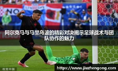 阿尔克马与马里乌波的精彩对决揭示足球战术与团队协作的魅力